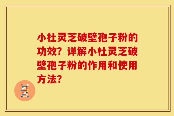 小杜灵芝破壁孢子粉的功效?详解小杜灵芝破壁孢子粉的作用和使用方法? 小杜灵芝破壁孢子粉的功效?详解小杜灵芝破壁孢子粉的作用和使用方法?