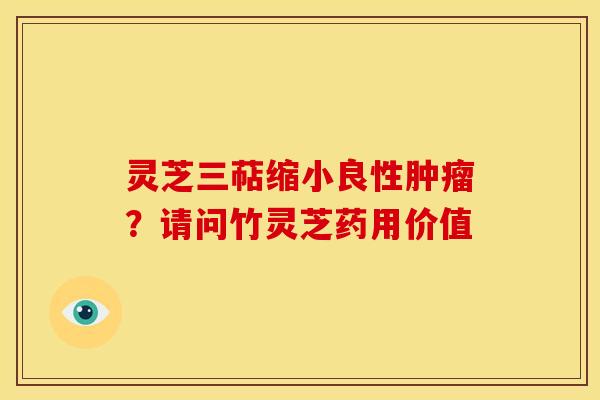 灵芝三萜缩小良性？请问竹灵芝药用价值