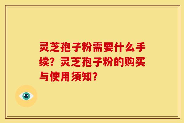 灵芝孢子粉需要什么手续?灵芝孢子粉的购买与使用须知? 灵芝孢子粉需要什么手续?灵芝孢子粉的购买与使用须知?