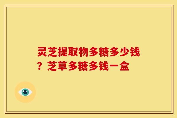 灵芝提取物多糖多少钱？芝草多糖多钱一盒