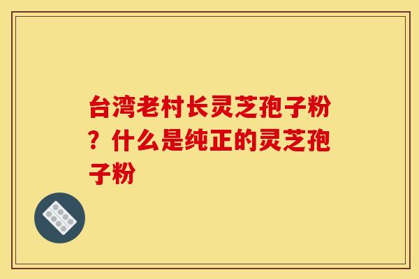 台湾老村长灵芝孢子粉?什么是纯正的灵芝孢子粉 台湾老村长灵芝孢子粉?什么是纯正的灵芝孢子粉