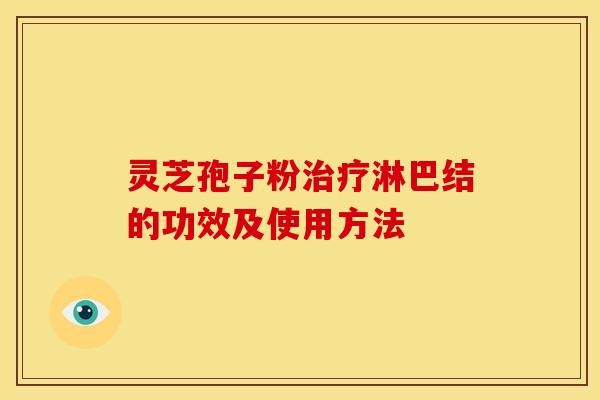 灵芝孢子粉淋巴结的功效及使用方法 灵芝孢子粉淋巴结的功效及使用方法