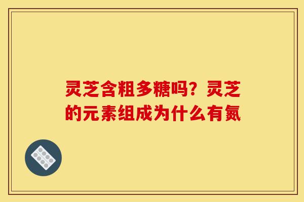 灵芝含粗多糖吗?灵芝的元素组成为什么有氮 灵芝含粗多糖吗?灵芝的元素组成为什么有氮