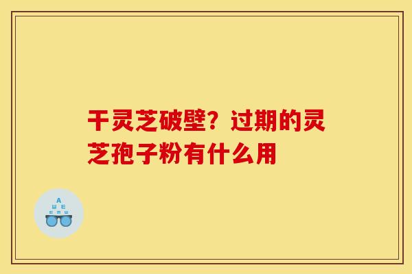 干灵芝破壁?过期的灵芝孢子粉有什么用 干灵芝破壁?过期的灵芝孢子粉有什么用