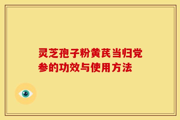 灵芝孢子粉黄芪当归党参的功效与使用方法 灵芝孢子粉黄芪当归党参的功效与使用方法