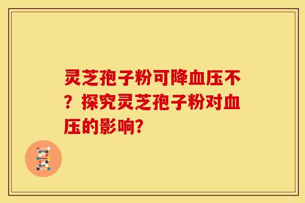 灵芝孢子粉可降不?探究灵芝孢子粉对的影响? 灵芝孢子粉可降不?探究灵芝孢子粉对的影响?