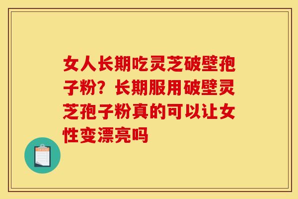 女人长期吃灵芝破壁孢子粉?长期服用破壁灵芝孢子粉真的可以让女性变漂亮吗 女人长期吃灵芝破壁孢子粉?长期服用破壁灵芝孢子粉真的可以让女性变漂亮吗