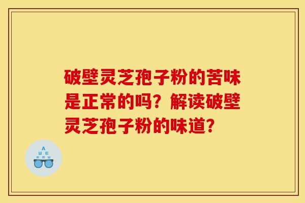 破壁灵芝孢子粉的苦味是正常的吗？解读破壁灵芝孢子粉的味道？
