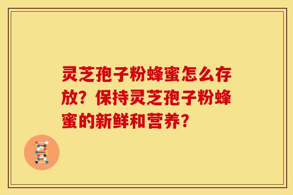 灵芝孢子粉蜂蜜怎么存放?保持灵芝孢子粉蜂蜜的新鲜和营养? 灵芝孢子粉蜂蜜怎么存放?保持灵芝孢子粉蜂蜜的新鲜和营养?