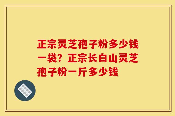 正宗灵芝孢子粉多少钱一袋？正宗长白山灵芝孢子粉一斤多少钱