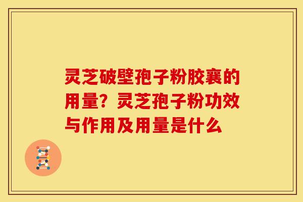 灵芝破壁孢子粉胶襄的用量?灵芝孢子粉功效与作用及用量是什么 灵芝破壁孢子粉胶襄的用量?灵芝孢子粉功效与作用及用量是什么
