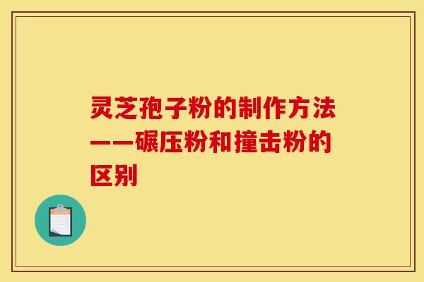 灵芝孢子粉的制作方法——碾压粉和撞击粉的区别