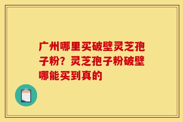 广州哪里买破壁灵芝孢子粉?灵芝孢子粉破壁哪能买到真的 广州哪里买破壁灵芝孢子粉?灵芝孢子粉破壁哪能买到真的