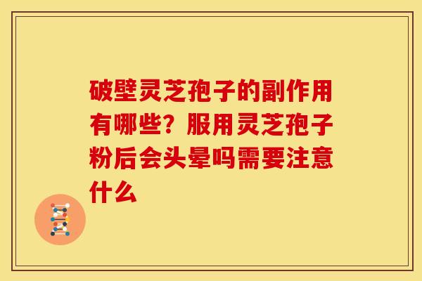 破壁灵芝孢子的副作用有哪些?服用灵芝孢子粉后会头晕吗需要注意什么 破壁灵芝孢子的副作用有哪些?服用灵芝孢子粉后会头晕吗需要注意什么