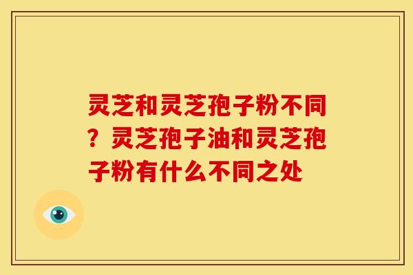 灵芝和灵芝孢子粉不同?灵芝孢子油和灵芝孢子粉有什么不同之处 灵芝和灵芝孢子粉不同?灵芝孢子油和灵芝孢子粉有什么不同之处