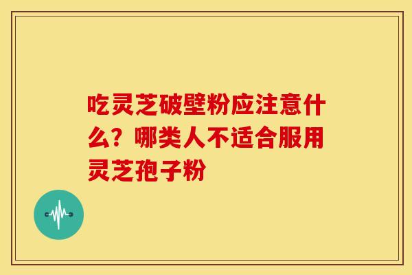 吃灵芝破壁粉应注意什么?哪类人不适合服用灵芝孢子粉 吃灵芝破壁粉应注意什么?哪类人不适合服用灵芝孢子粉