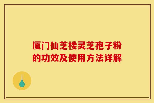厦门仙芝楼灵芝孢子粉的功效及使用方法详解 厦门仙芝楼灵芝孢子粉的功效及使用方法详解