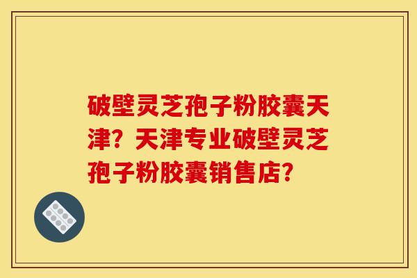 破壁灵芝孢子粉胶囊天津?天津专业破壁灵芝孢子粉胶囊销售店? 破壁灵芝孢子粉胶囊天津?天津专业破壁灵芝孢子粉胶囊销售店?