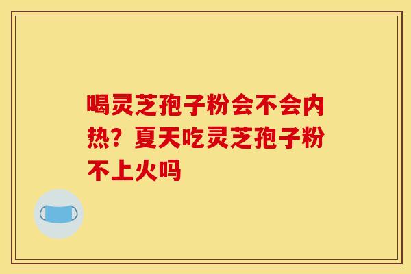 喝灵芝孢子粉会不会内热?夏天吃灵芝孢子粉不上火吗 喝灵芝孢子粉会不会内热?夏天吃灵芝孢子粉不上火吗