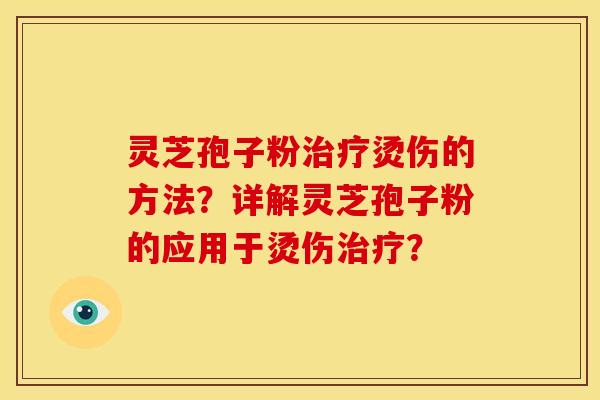 灵芝孢子粉烫伤的方法？详解灵芝孢子粉的应用于烫伤？