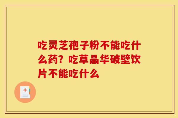 吃灵芝孢子粉不能吃什么药?吃草晶华破壁饮片不能吃什么 吃灵芝孢子粉不能吃什么药?吃草晶华破壁饮片不能吃什么