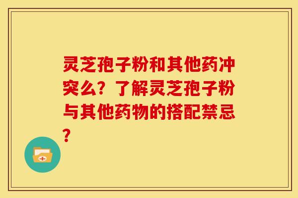 灵芝孢子粉和其他药冲突么?了解灵芝孢子粉与其他的搭配禁忌? 灵芝孢子粉和其他药冲突么?了解灵芝孢子粉与其他的搭配禁忌?
