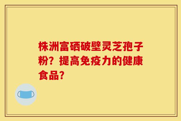 株洲富硒破壁灵芝孢子粉?提高免疫力的健康食品? 株洲富硒破壁灵芝孢子粉?提高免疫力的健康食品?
