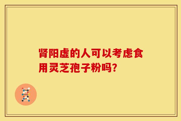 阳虚的人可以考虑食用灵芝孢子粉吗？
