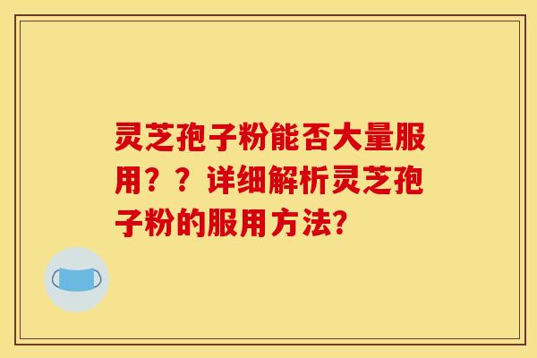 灵芝孢子粉能否大量服用??详细解析灵芝孢子粉的服用方法? 灵芝孢子粉能否大量服用??详细解析灵芝孢子粉的服用方法?