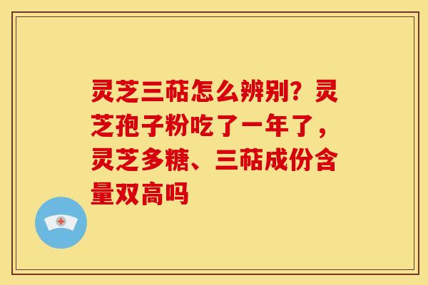 灵芝三萜怎么辨别?灵芝孢子粉吃了一年了,灵芝多糖、三萜成份含量双高吗 灵芝三萜怎么辨别?灵芝孢子粉吃了一年了,灵芝多糖、三萜成份含量双高吗