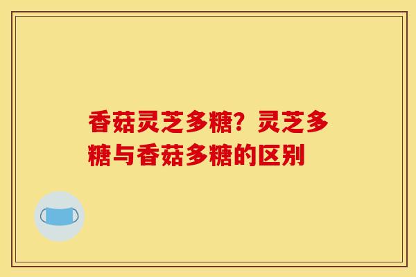 香菇灵芝多糖?灵芝多糖与香菇多糖的区别 香菇灵芝多糖?灵芝多糖与香菇多糖的区别