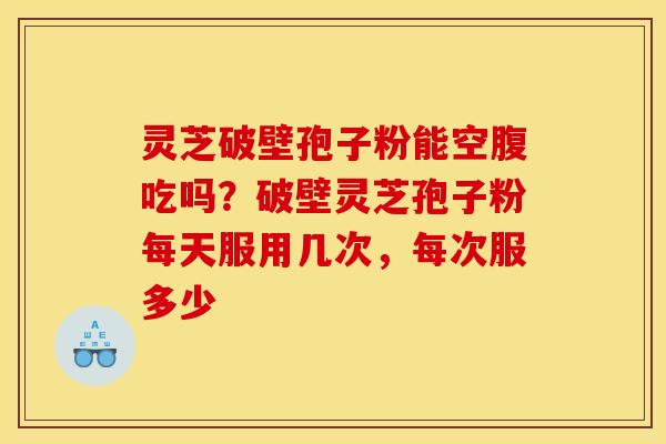 灵芝破壁孢子粉能空腹吃吗?破壁灵芝孢子粉每天服用几次,每次服多少 灵芝破壁孢子粉能空腹吃吗?破壁灵芝孢子粉每天服用几次,每次服多少