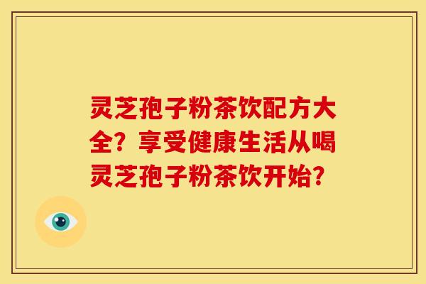 灵芝孢子粉茶饮配方大全?享受健康生活从喝灵芝孢子粉茶饮开始? 灵芝孢子粉茶饮配方大全?享受健康生活从喝灵芝孢子粉茶饮开始?