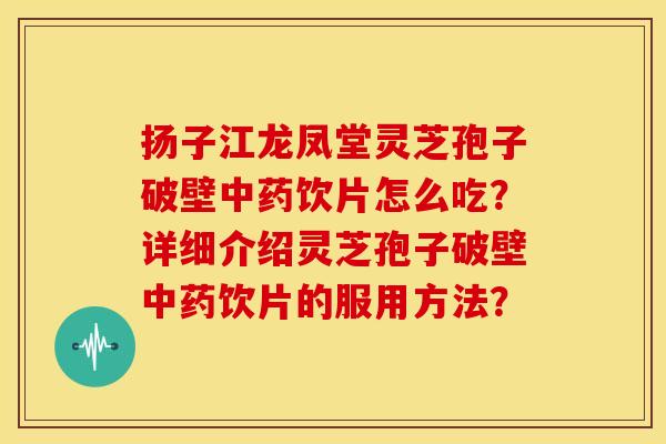 扬子江龙凤堂灵芝孢子破壁饮片怎么吃?详细介绍灵芝孢子破壁饮片的服用方法? 扬子江龙凤堂灵芝孢子破壁饮片怎么吃?详细介绍灵芝孢子破壁饮片的服用方法?
