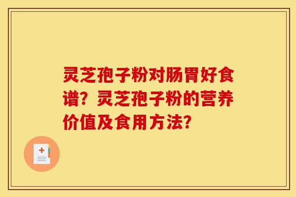 灵芝孢子粉对肠胃好食谱？灵芝孢子粉的营养价值及食用方法？