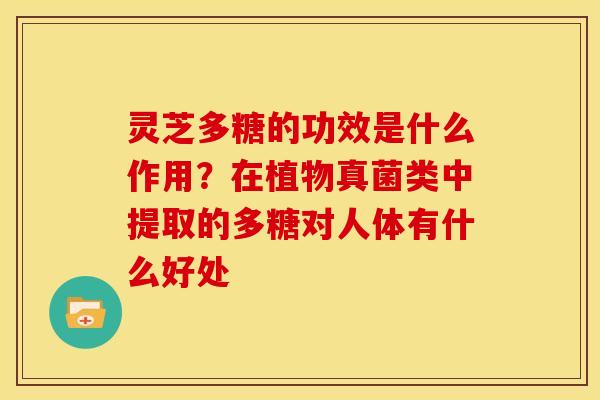 灵芝多糖的功效是什么作用？在植物真菌类中提取的多糖对人体有什么好处