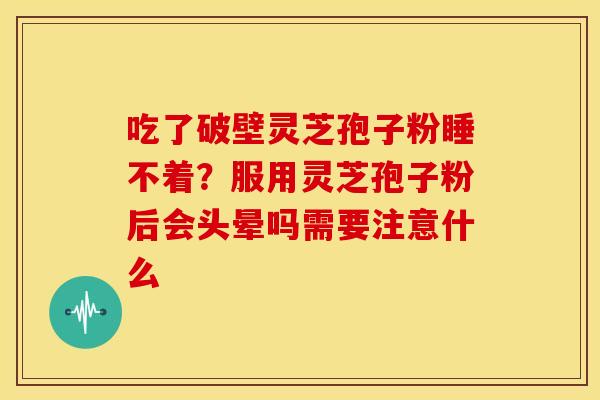 吃了破壁灵芝孢子粉睡不着?服用灵芝孢子粉后会头晕吗需要注意什么 吃了破壁灵芝孢子粉睡不着?服用灵芝孢子粉后会头晕吗需要注意什么