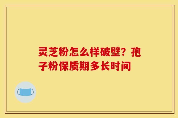 灵芝粉怎么样破壁?孢子粉保质期多长时间 灵芝粉怎么样破壁?孢子粉保质期多长时间