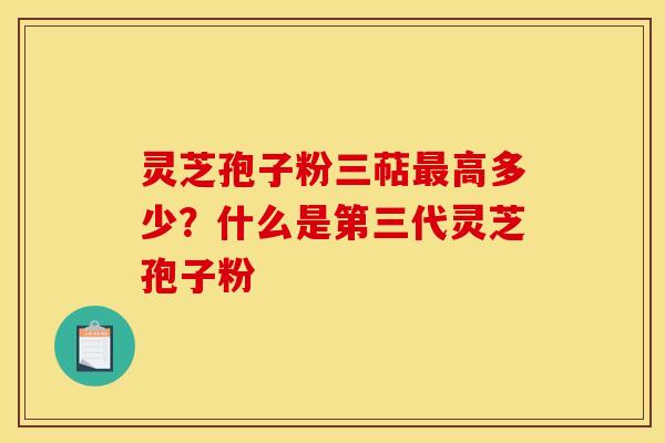 灵芝孢子粉三萜高多少？什么是第三代灵芝孢子粉