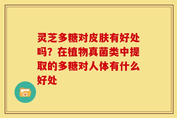 灵芝多糖对有好处吗？在植物真菌类中提取的多糖对人体有什么好处