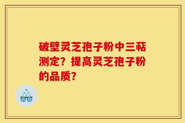 破壁灵芝孢子粉中三萜测定?提高灵芝孢子粉的品质? 破壁灵芝孢子粉中三萜测定?提高灵芝孢子粉的品质?