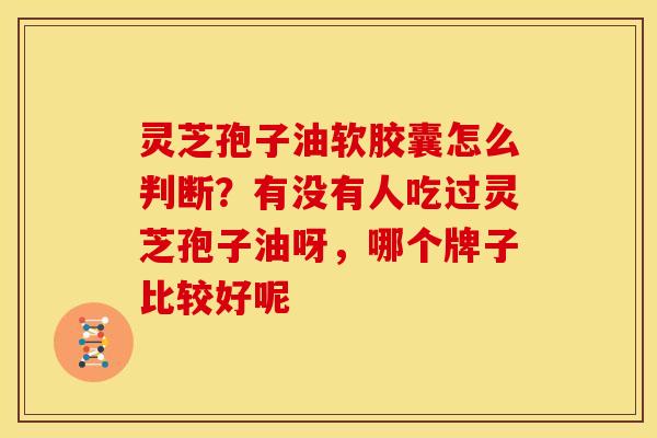 灵芝孢子油软胶囊怎么判断?有没有人吃过灵芝孢子油呀,哪个牌子比较好呢 灵芝孢子油软胶囊怎么判断?有没有人吃过灵芝孢子油呀,哪个牌子比较好呢