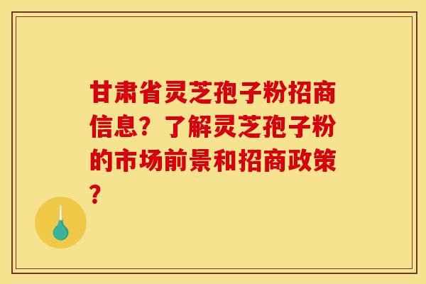 甘肃省灵芝孢子粉招商信息？了解灵芝孢子粉的市场前景和招商政策？