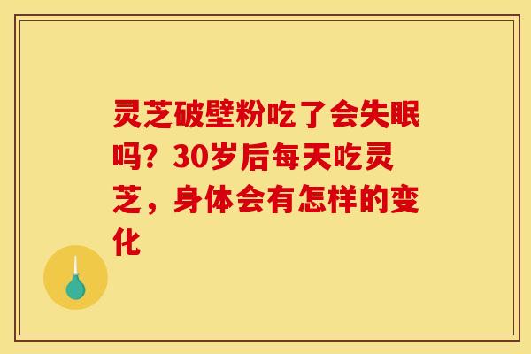灵芝破壁粉吃了会吗？30岁后每天吃灵芝，身体会有怎样的变化