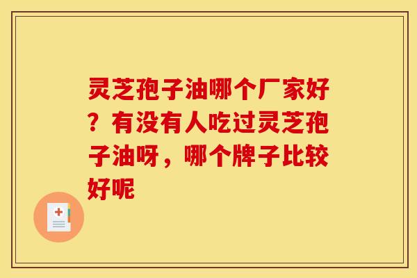 灵芝孢子油哪个厂家好?有没有人吃过灵芝孢子油呀,哪个牌子比较好呢 灵芝孢子油哪个厂家好?有没有人吃过灵芝孢子油呀,哪个牌子比较好呢