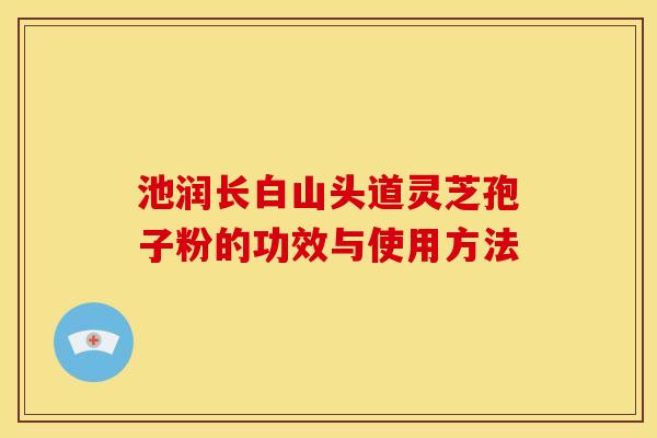 池润长白山头道灵芝孢子粉的功效与使用方法