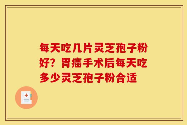 每天吃几片灵芝孢子粉好?胃手术后每天吃多少灵芝孢子粉合适 每天吃几片灵芝孢子粉好?胃手术后每天吃多少灵芝孢子粉合适