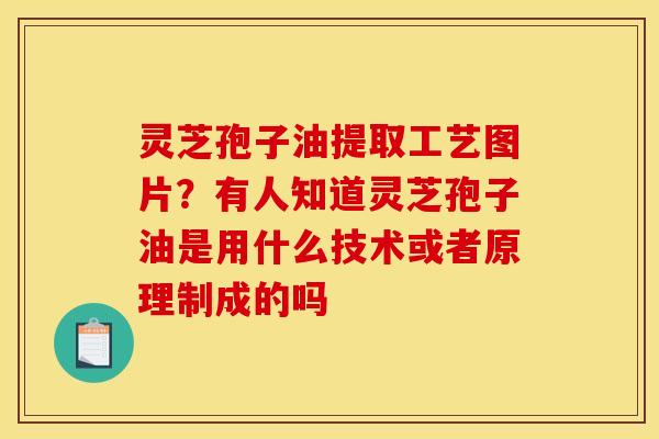 灵芝孢子油提取工艺图片?有人知道灵芝孢子油是用什么技术或者原理制成的吗 灵芝孢子油提取工艺图片?有人知道灵芝孢子油是用什么技术或者原理制成的吗