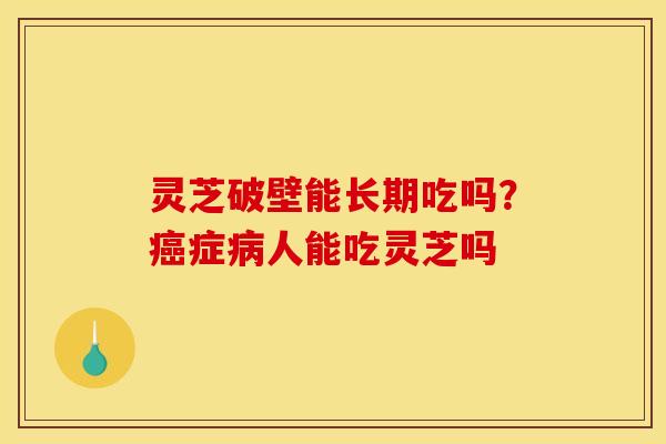 灵芝破壁能长期吃吗?症人能吃灵芝吗 灵芝破壁能长期吃吗?症人能吃灵芝吗