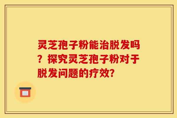 灵芝孢子粉能吗?探究灵芝孢子粉对于问题的疗效? 灵芝孢子粉能吗?探究灵芝孢子粉对于问题的疗效?
